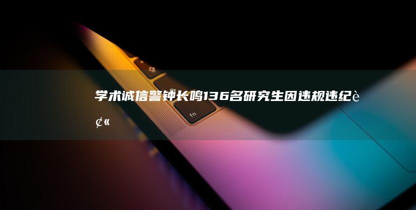 学术诚信警钟长鸣：136名研究生因违规违纪被高校清退